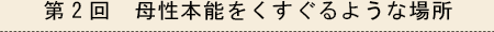 第2回　母性本能をくすぐるような場所