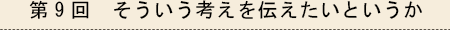 第9回 そういう考えを伝えたいというか