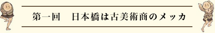 第一回　日本橋は古美術商のメッカ