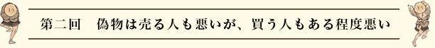 第二回　ニセモノは売る人も悪いが、買う人もある程度悪い