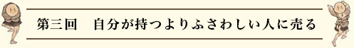 第三回　自分が持つよりふさわしい人に売る