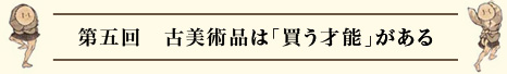 第五回　古美術品は「買う才能」がある