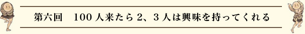 第六回　100人来たら2、3人は興味を持ってくれる