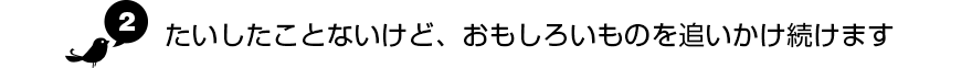 たいしたことないけど、おもしろいものを追いかけ続けます