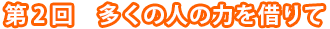 第2回　多くの人の力を借りて