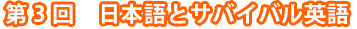 第3回　日本語とサバイバル英語