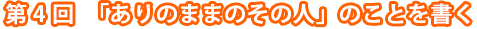 第4回　「ありのままのその人」のことを書く