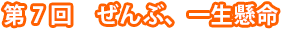 第7回　ぜんぶ、一生懸命