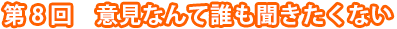 第8回　意見なんて誰も聞きたくない