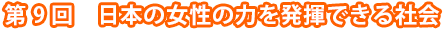第9回　日本の女性の力を発揮できる社会