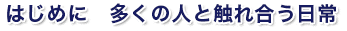 はじめに　多くの人と触れ合う日常