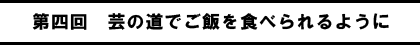 第四回　芸の道でご飯を食べられるように