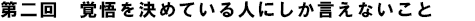 第二回　覚悟を決めている人にしか言えないこと