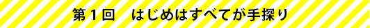 第1回　はじめはすべてが手探り