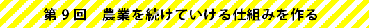 第9回　農業を続けていける仕組みを作る