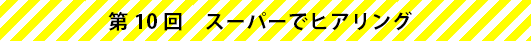 第10回　スーパーでヒアリング