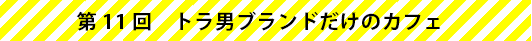 第11回　トラ男ブランドだけのカフェ